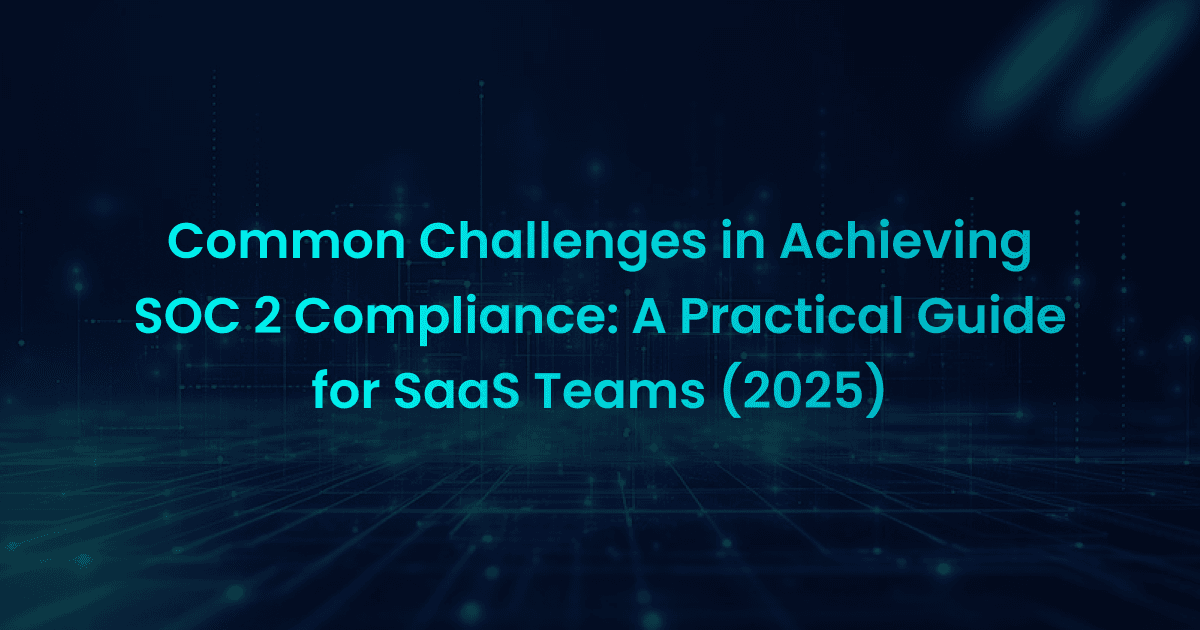 Common Challenges in Achieving SOC 2 Compliance: A Practical Guide for SaaS Teams (2025)
