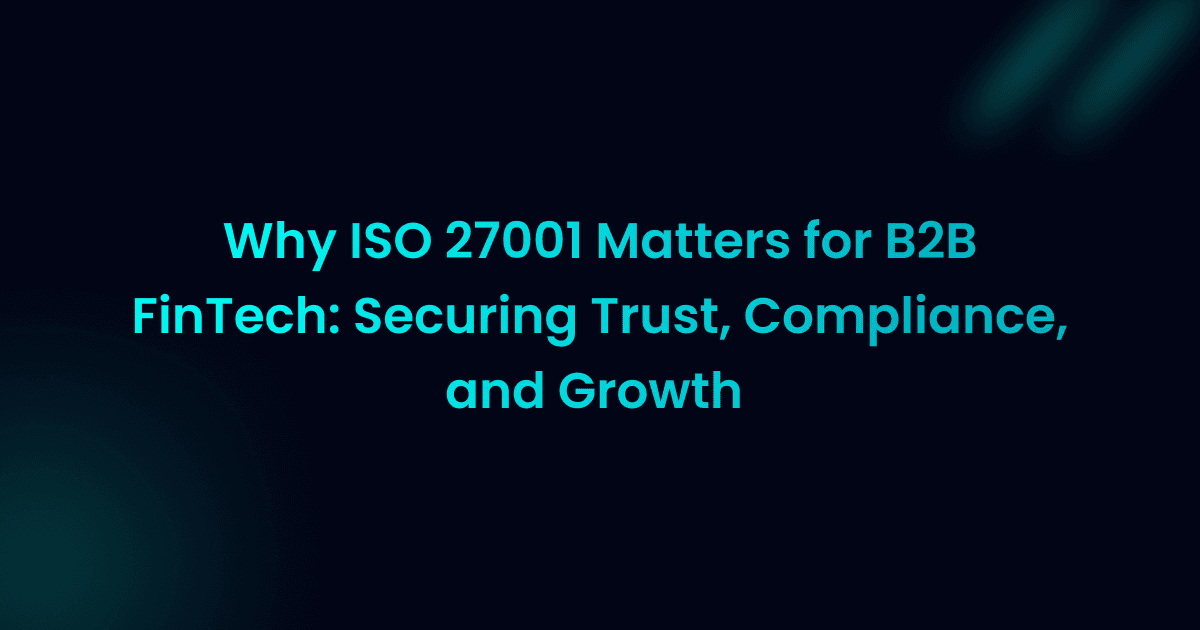 Why ISO 27001 Matters for B2B FinTech: Securing Trust, Compliance, and Growth