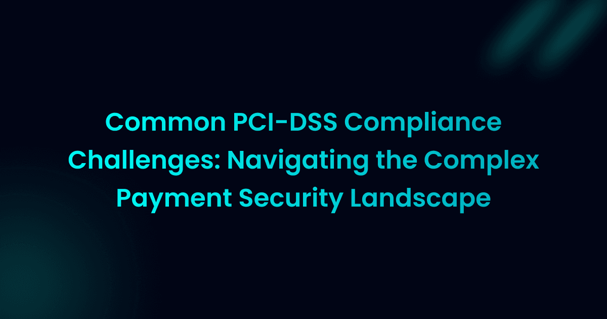 Common PCI-DSS Compliance Challenges: Navigating the Complex Payment Security Landscape