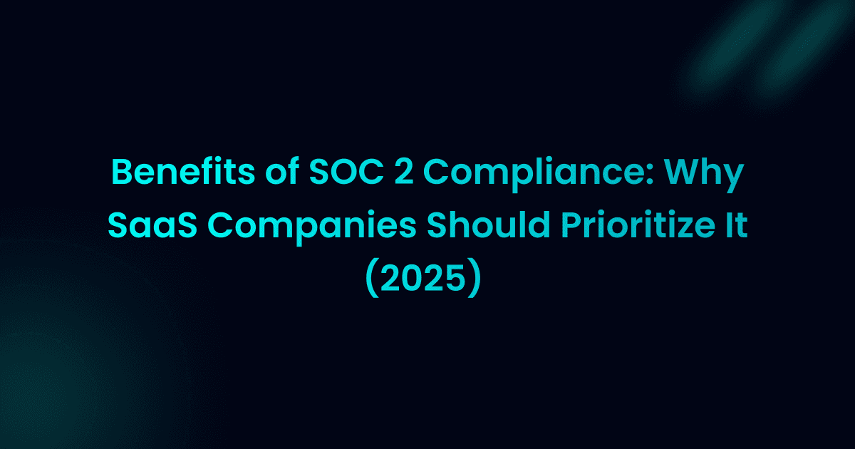 Benefits of SOC 2 Compliance: Why SaaS Companies Should Prioritize It (2025)
