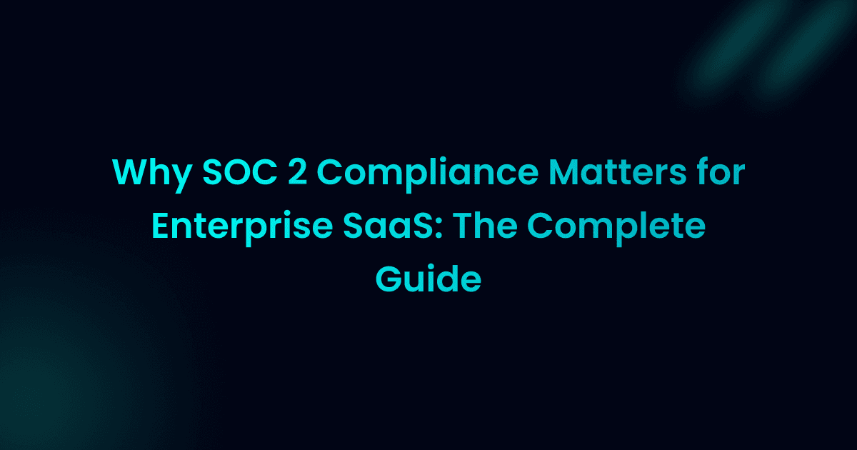 Why SOC 2 Compliance Matters for Enterprise SaaS: The Complete Guide