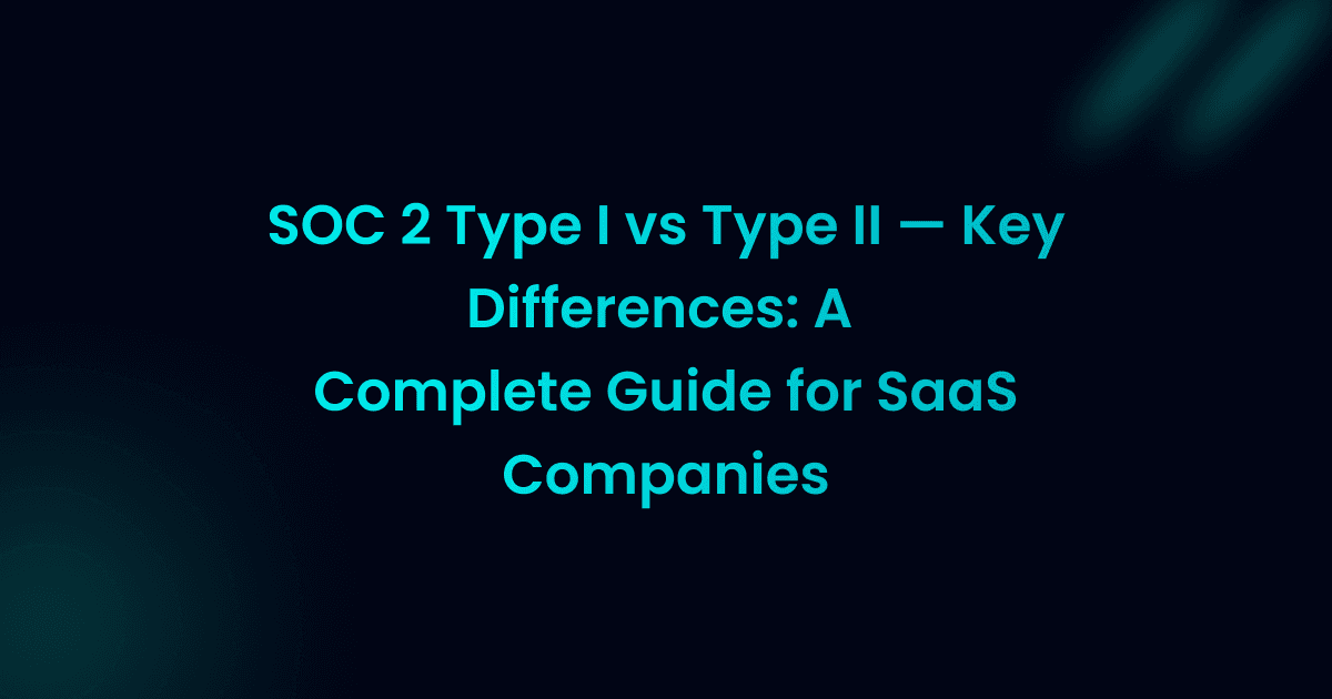 SOC 2 Type I vs Type II — Key Differences: A Complete Guide for SaaS Companies